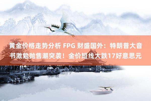 黄金价格走势分析 FPG 财盛国外：特朗普大音书激勉抛售潮突袭！金价短线大跌17好意思元