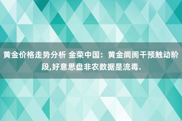 黄金价格走势分析 金荣中国：黄金阛阓干预触动阶段,好意思盘非农数据是流毒.