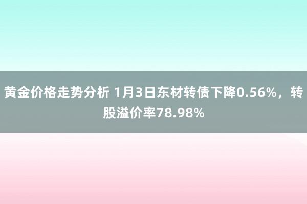 黄金价格走势分析 1月3日东材转债下降0.56%，转股溢价率78.98%