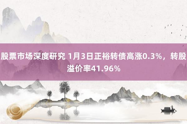 股票市场深度研究 1月3日正裕转债高涨0.3%，转股溢价率41.96%