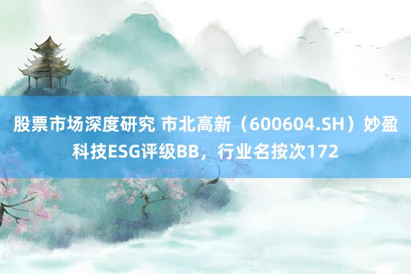 股票市场深度研究 市北高新（600604.SH）妙盈科技ESG评级BB，行业名按次172