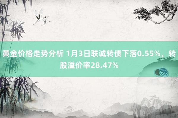 黄金价格走势分析 1月3日联诚转债下落0.55%，转股溢价率28.47%