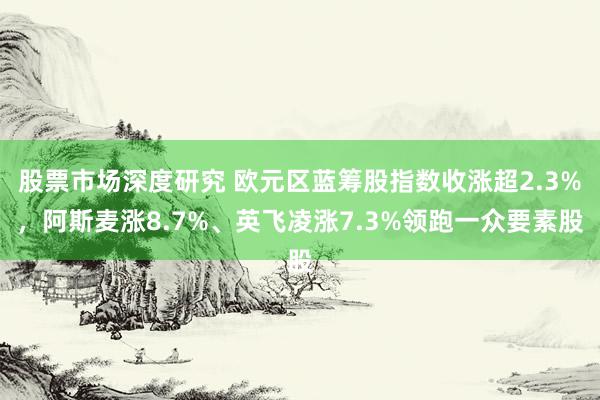 股票市场深度研究 欧元区蓝筹股指数收涨超2.3%，阿斯麦涨8.7%、英飞凌涨7.3%领跑一众要素股