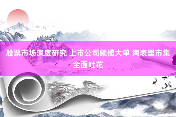 股票市场深度研究 上市公司频揽大单 海表里市集全面吐花