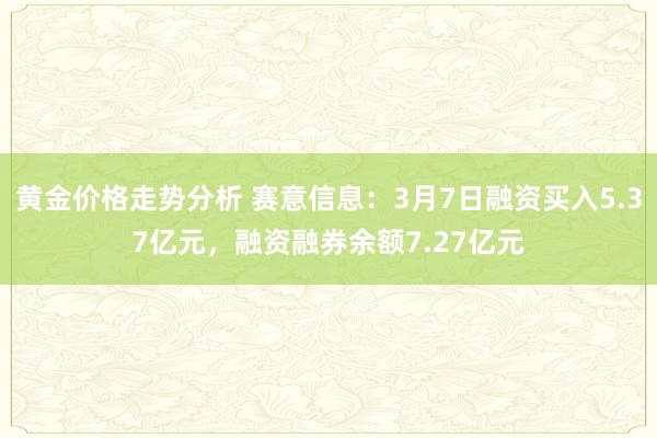 黄金价格走势分析 赛意信息：3月7日融资买入5.37亿元，融资融券余额7.27亿元