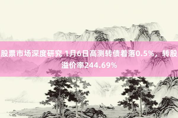 股票市场深度研究 1月6日高测转债着落0.5%，转股溢价率244.69%