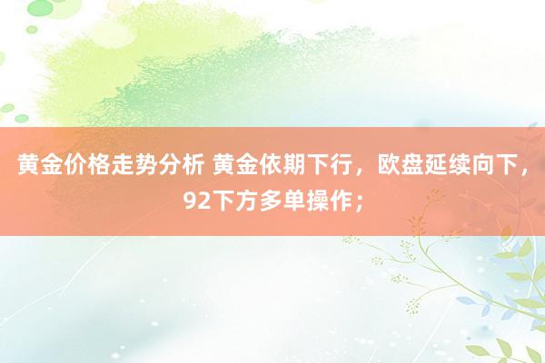 黄金价格走势分析 黄金依期下行，欧盘延续向下，92下方多单操作；