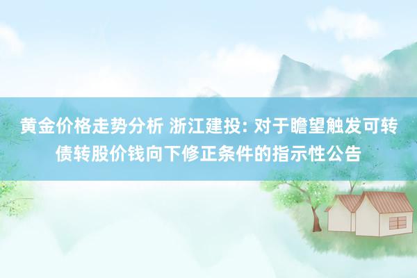 黄金价格走势分析 浙江建投: 对于瞻望触发可转债转股价钱向下修正条件的指示性公告