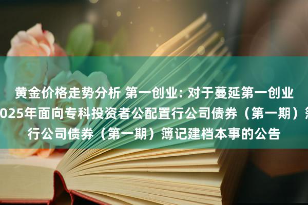 黄金价格走势分析 第一创业: 对于蔓延第一创业证券股份有限公司2025年面向专科投资者公配置行公司债券（第一期）簿记建档本事的公告