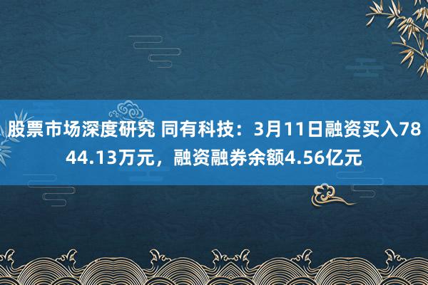 股票市场深度研究 同有科技：3月11日融资买入7844.13万元，融资融券余额4.56亿元