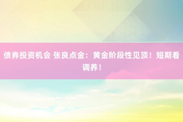 债券投资机会 张良点金：黄金阶段性见顶！短期看调养！