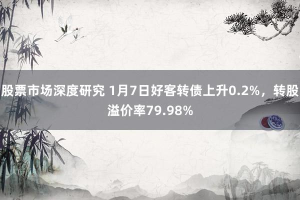 股票市场深度研究 1月7日好客转债上升0.2%，转股溢价率79.98%