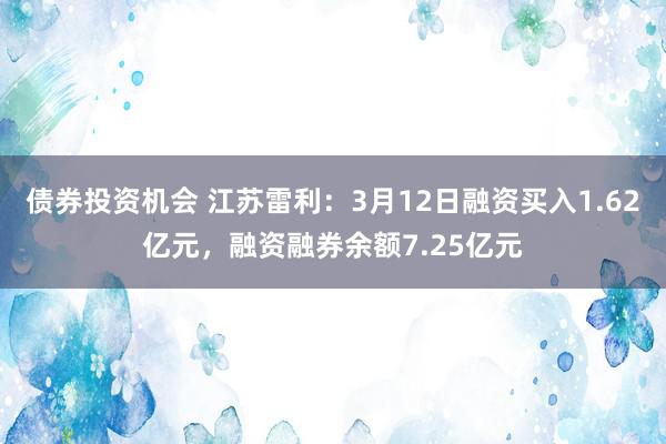 债券投资机会 江苏雷利：3月12日融资买入1.62亿元，融资融券余额7.25亿元