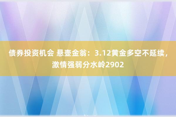 债券投资机会 悬壶金翁：3.12黄金多空不延续，激情强弱分水岭2902