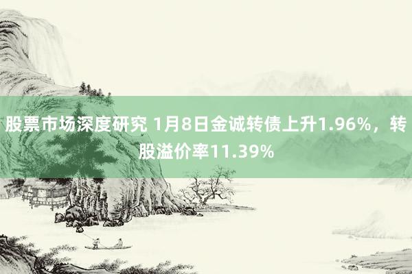 股票市场深度研究 1月8日金诚转债上升1.96%，转股溢价率11.39%