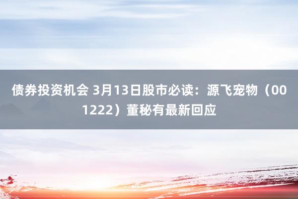 债券投资机会 3月13日股市必读：源飞宠物（001222）董秘有最新回应