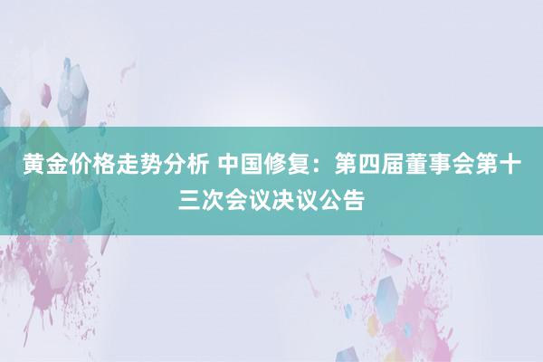 黄金价格走势分析 中国修复：第四届董事会第十三次会议决议公告