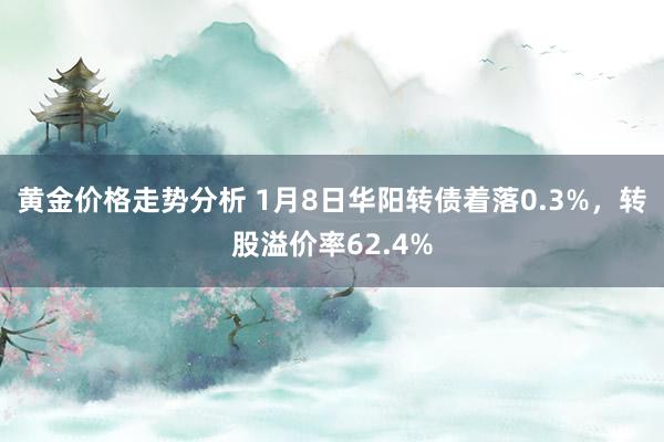 黄金价格走势分析 1月8日华阳转债着落0.3%，转股溢价率62.4%