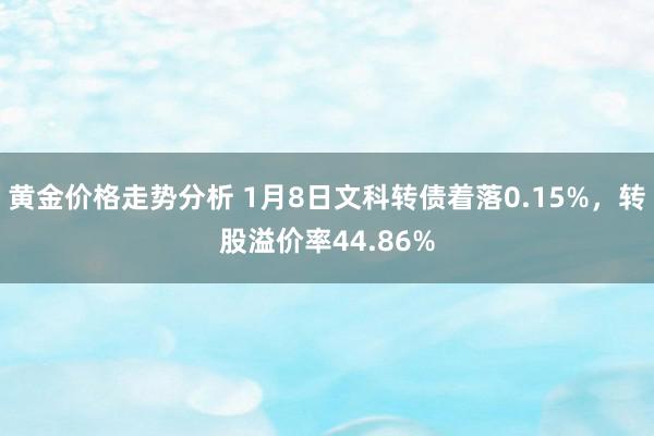 黄金价格走势分析 1月8日文科转债着落0.15%，转股溢价率44.86%