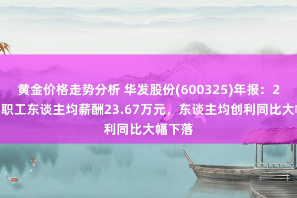 黄金价格走势分析 华发股份(600325)年报：2024年职工东谈主均薪酬23.67万元，东谈主均创利同比大幅下落