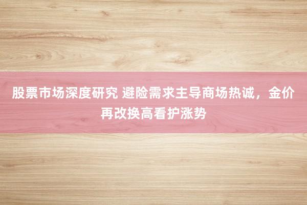 股票市场深度研究 避险需求主导商场热诚，金价再改换高看护涨势