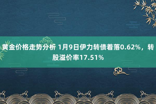 黄金价格走势分析 1月9日伊力转债着落0.62%，转股溢价率17.51%