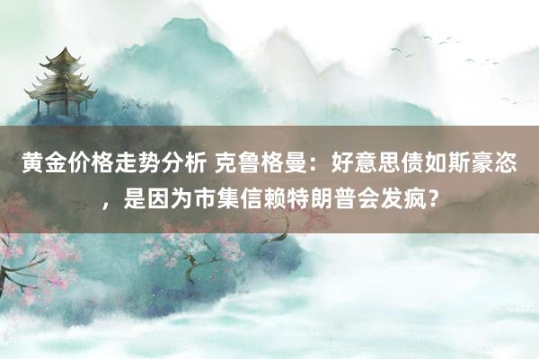 黄金价格走势分析 克鲁格曼：好意思债如斯豪恣，是因为市集信赖特朗普会发疯？