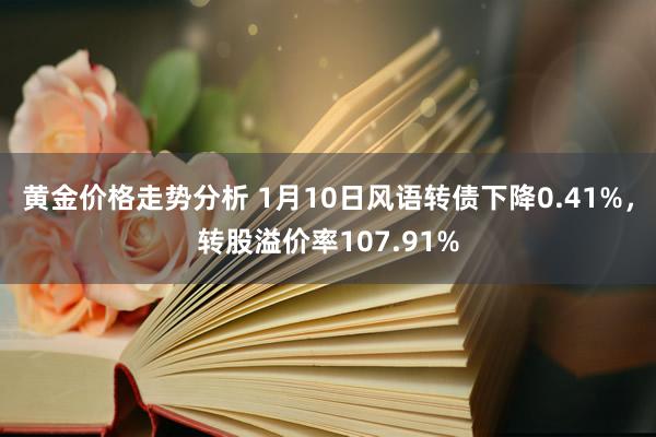 黄金价格走势分析 1月10日风语转债下降0.41%，转股溢价率107.91%