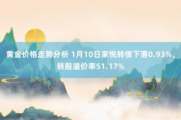 黄金价格走势分析 1月10日家悦转债下落0.93%，转股溢价率51.17%