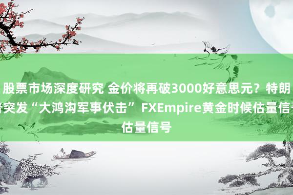 股票市场深度研究 金价将再破3000好意思元？特朗普突发“大鸿沟军事伏击” FXEmpire黄金时候估量信号