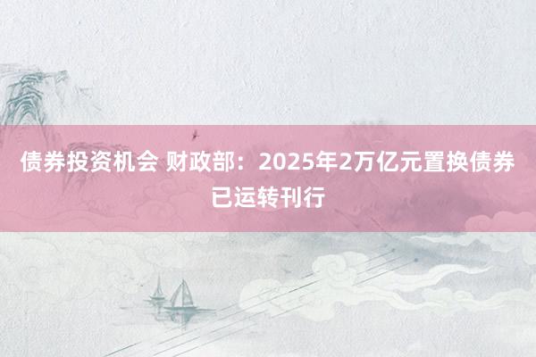 债券投资机会 财政部：2025年2万亿元置换债券已运转刊行