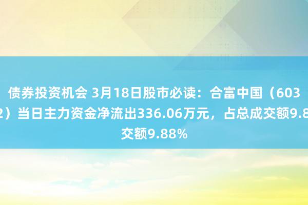 债券投资机会 3月18日股市必读：合富中国（603122）当日主力资金净流出336.06万元，占总成交额9.88%