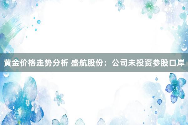 黄金价格走势分析 盛航股份：公司未投资参股口岸