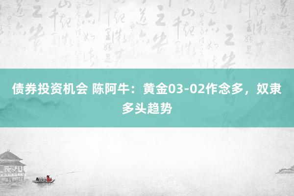 债券投资机会 陈阿牛：黄金03-02作念多，奴隶多头趋势