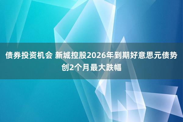 债券投资机会 新城控股2026年到期好意思元债势创2个月最大跌幅