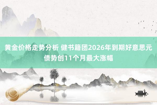 黄金价格走势分析 健书籍团2026年到期好意思元债势创11个月最大涨幅