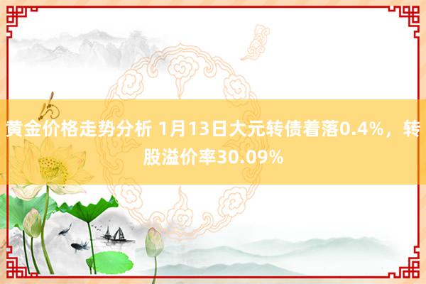 黄金价格走势分析 1月13日大元转债着落0.4%，转股溢价率30.09%