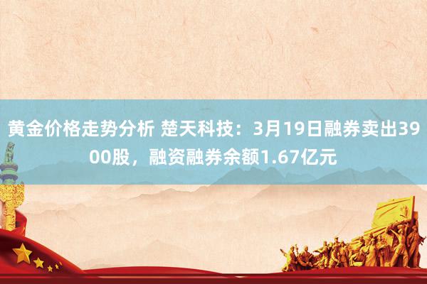 黄金价格走势分析 楚天科技：3月19日融券卖出3900股，融资融券余额1.67亿元