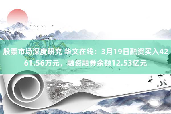 股票市场深度研究 华文在线：3月19日融资买入4261.56万元，融资融券余额12.53亿元