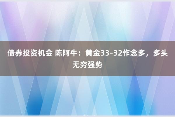 债券投资机会 陈阿牛：黄金33-32作念多，多头无穷强势