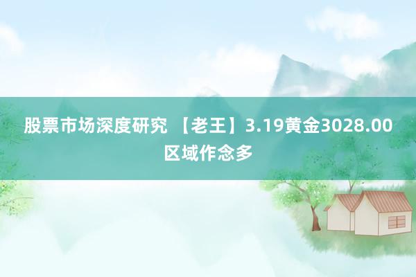 股票市场深度研究 【老王】3.19黄金3028.00区域作念多