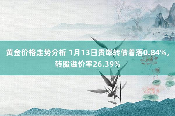 黄金价格走势分析 1月13日贵燃转债着落0.84%，转股溢价率26.39%